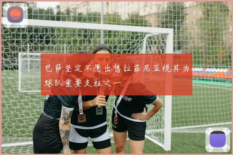 巴萨坚定不愿出售拉菲尼亚视其为球队重要支柱之一