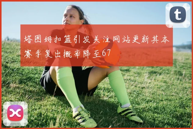 塔图姆扣篮引发关注网站更新其本赛季复出概率降至67